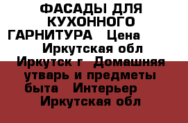 ФАСАДЫ ДЛЯ КУХОННОГО ГАРНИТУРА › Цена ­ 4 000 - Иркутская обл., Иркутск г. Домашняя утварь и предметы быта » Интерьер   . Иркутская обл.